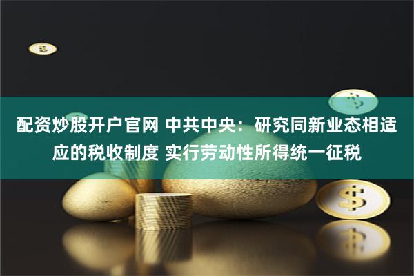 配资炒股开户官网 中共中央：研究同新业态相适应的税收制度 实行劳动性所得统一征税