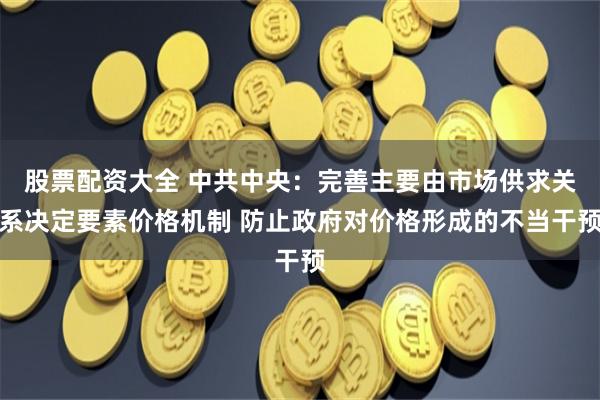 股票配资大全 中共中央：完善主要由市场供求关系决定要素价格机制 防止政府对价格形成的不当干预