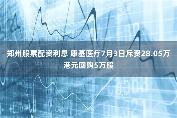 郑州股票配资利息 康基医疗7月3日斥资28.05万港元回购5万股