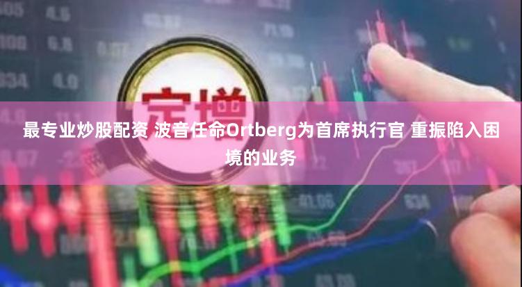 最专业炒股配资 波音任命Ortberg为首席执行官 重振陷入困境的业务