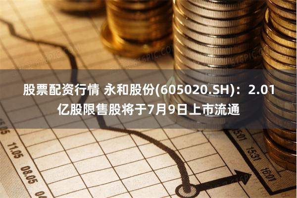 股票配资行情 永和股份(605020.SH)：2.01亿股限售股将于7月9日上市流通