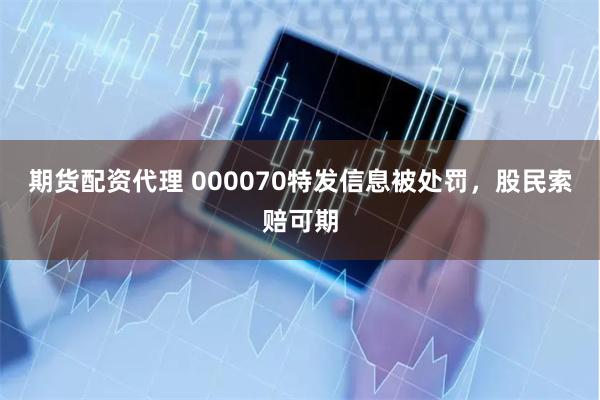 期货配资代理 000070特发信息被处罚，股民索赔可期