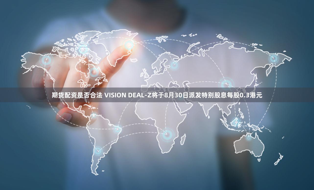 期货配资是否合法 VISION DEAL-Z将于8月30日派发特别股息每股0.3港元