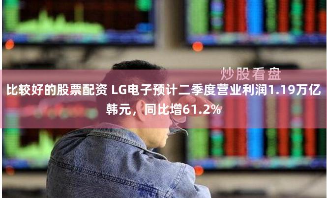 比较好的股票配资 LG电子预计二季度营业利润1.19万亿韩元，同比增61.2%