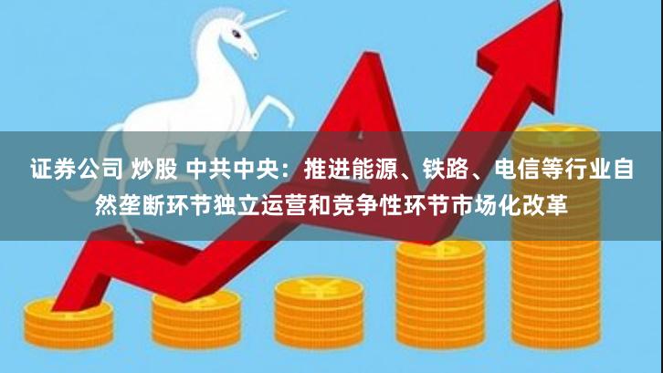 证券公司 炒股 中共中央：推进能源、铁路、电信等行业自然垄断环节独立运营和竞争性环节市场化改革