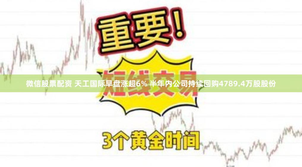 微信股票配资 天工国际早盘涨超6% 半年内公司持续回购4789.4万股股份