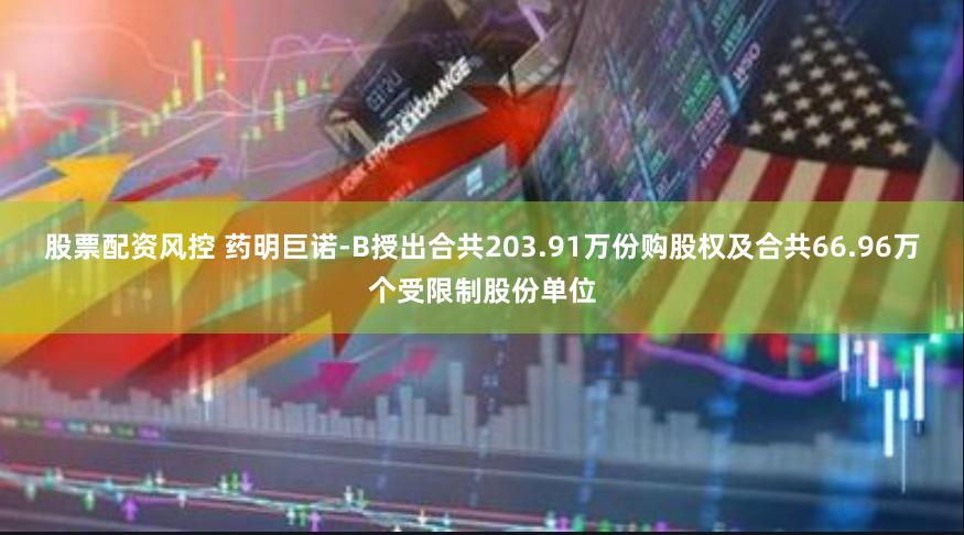 股票配资风控 药明巨诺-B授出合共203.91万份购股权及合共66.96万个受限制股份单位