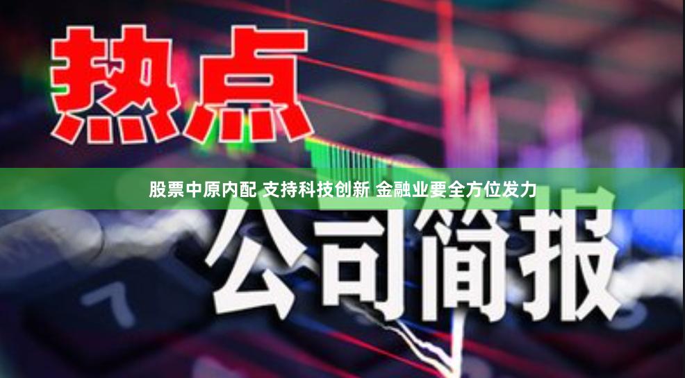 股票中原内配 支持科技创新 金融业要全方位发力