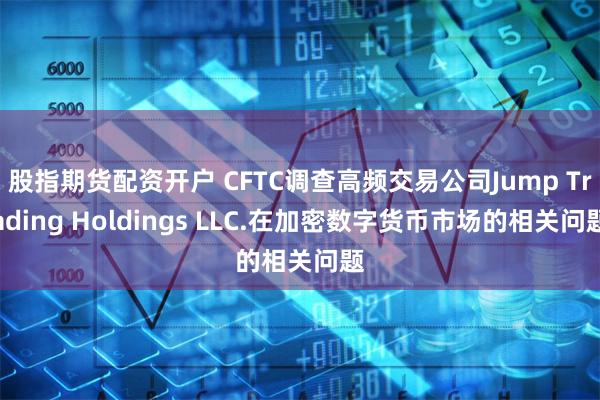 股指期货配资开户 CFTC调查高频交易公司Jump Trading Holdings LLC.在加密数字货币市场的相关问题