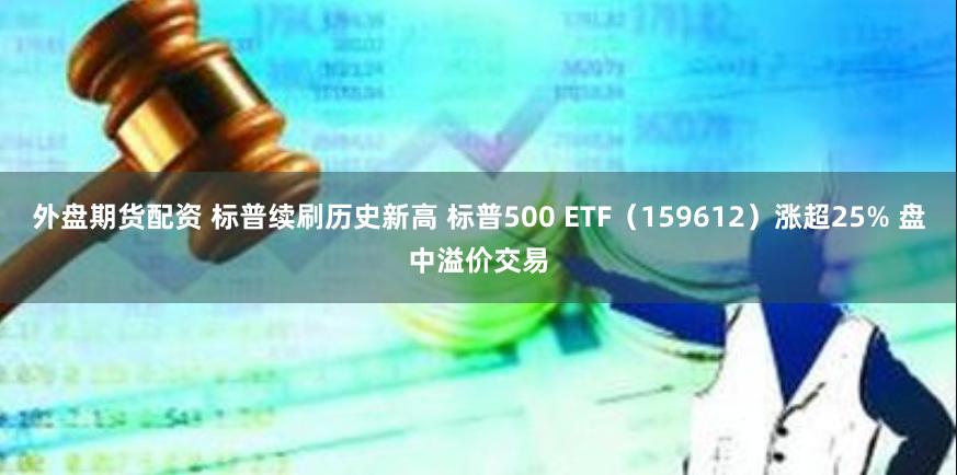 外盘期货配资 标普续刷历史新高 标普500 ETF（159612）涨超25% 盘中溢价交易