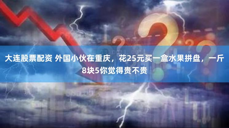 大连股票配资 外国小伙在重庆，花25元买一盒水果拼盘，一斤8块5你觉得贵不贵