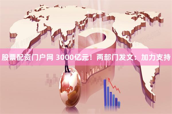 股票配资门户网 3000亿元！两部门发文：加力支持