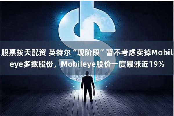 股票按天配资 英特尔“现阶段”暂不考虑卖掉Mobileye多数股份，Mobileye股价一度暴涨近19%