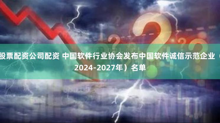 股票配资公司配资 中国软件行业协会发布中国软件诚信示范企业（2024-2027年）名单