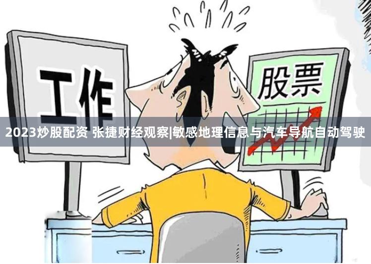 2023炒股配资 张捷财经观察|敏感地理信息与汽车导航自动驾驶