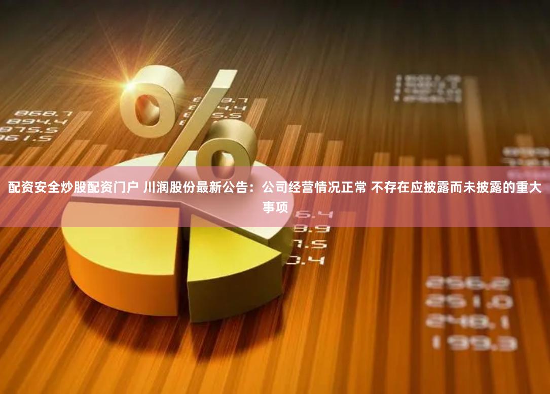 配资安全炒股配资门户 川润股份最新公告：公司经营情况正常 不存在应披露而未披露的重大事项