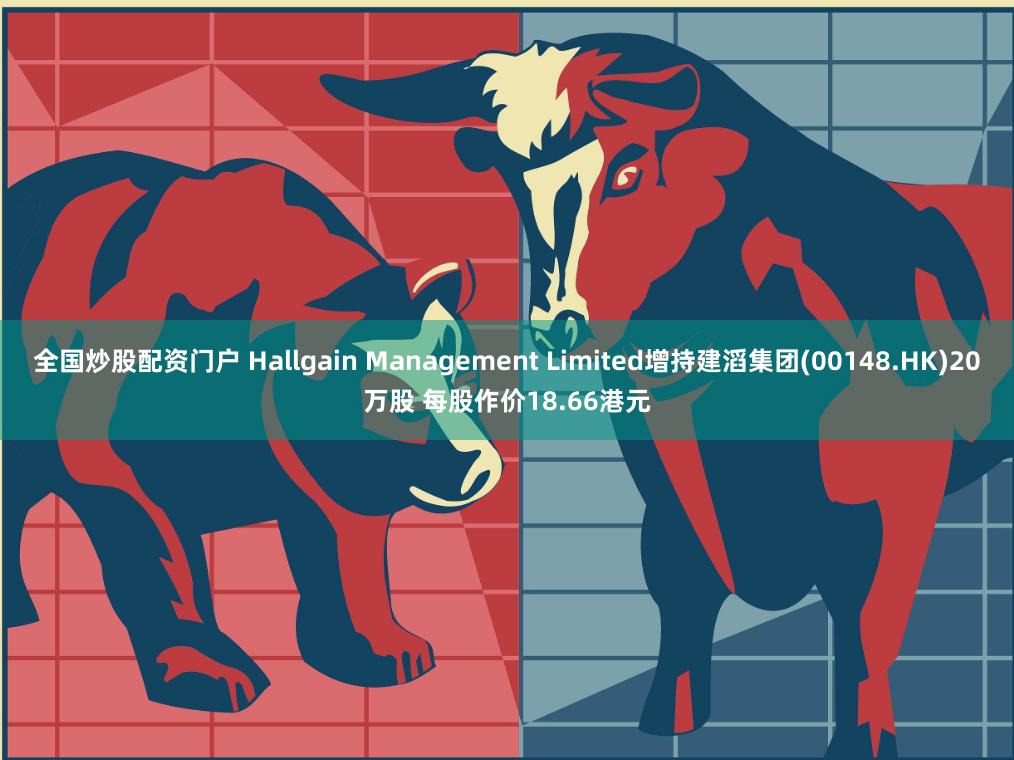 全国炒股配资门户 Hallgain Management Limited增持建滔集团(00148.HK)20万股 每股作价18.66港元
