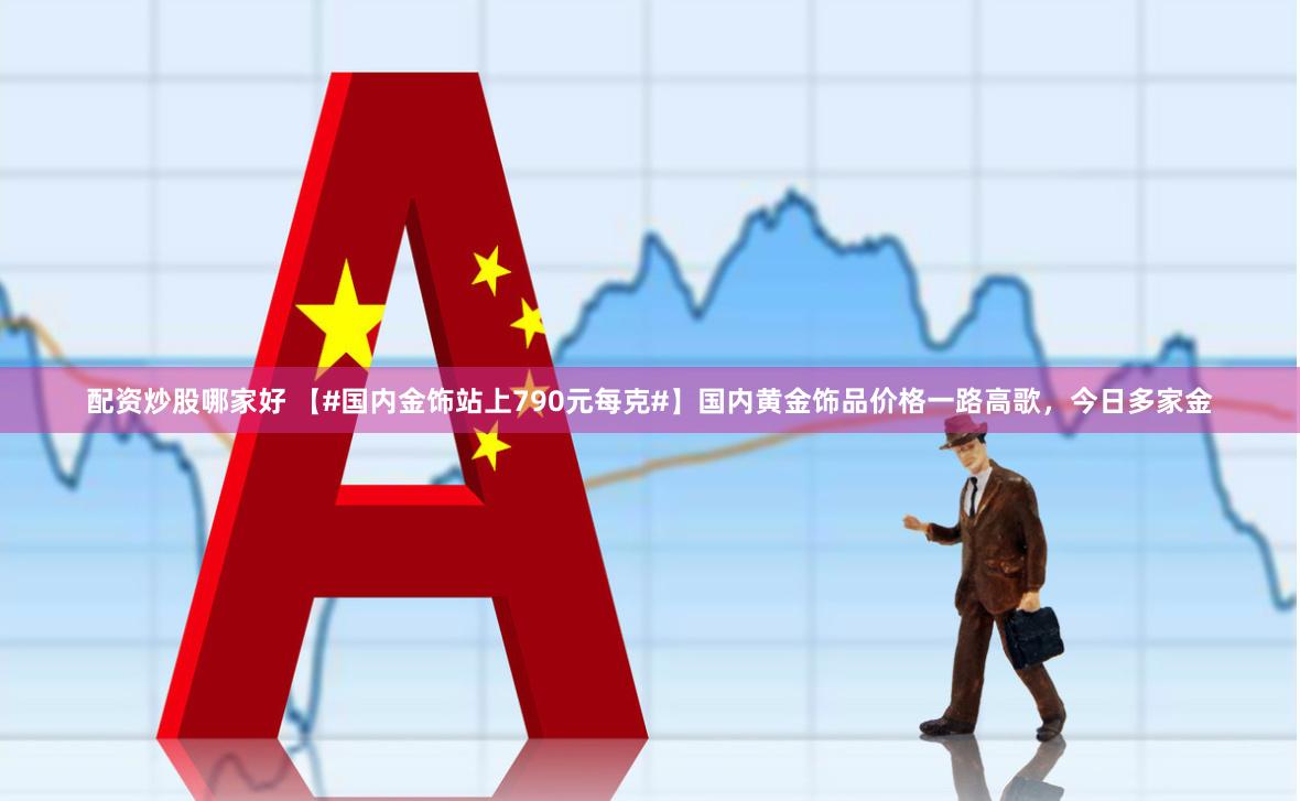 配资炒股哪家好 【#国内金饰站上790元每克#】国内黄金饰品价格一路高歌，今日多家金