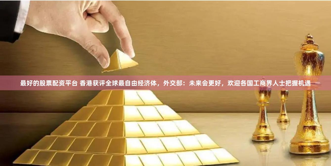 最好的股票配资平台 香港获评全球最自由经济体，外交部：未来会更好，欢迎各国工商界人士把握机遇