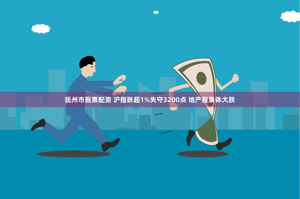 抚州市股票配资 沪指跌超1%失守3200点 地产股集体大跌