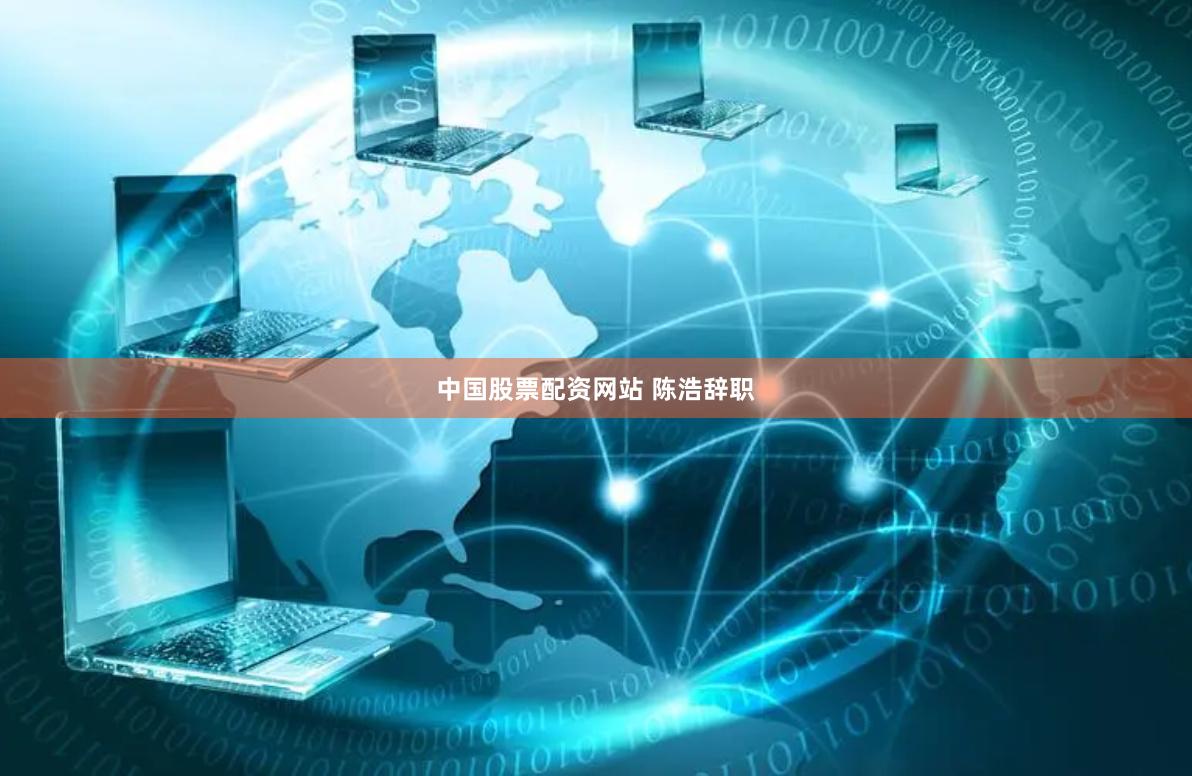 中国股票配资网站 陈浩辞职