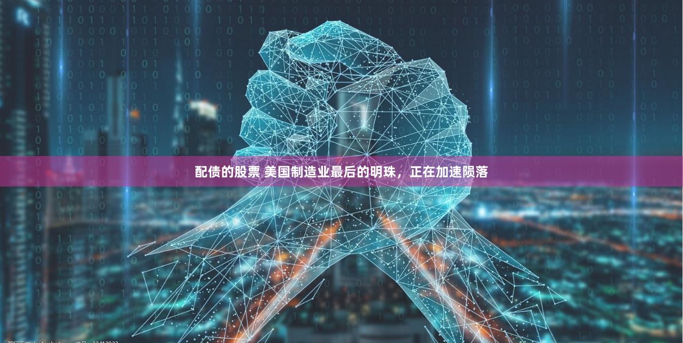 配债的股票 美国制造业最后的明珠，正在加速陨落