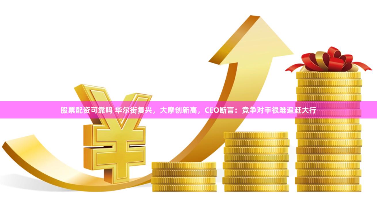 股票配资可靠吗 华尔街复兴，大摩创新高，CEO断言：竞争对手很难追赶大行