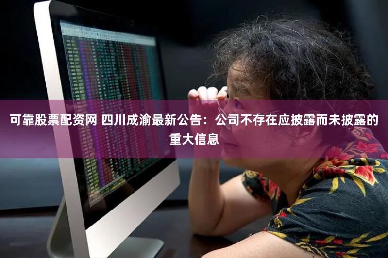 可靠股票配资网 四川成渝最新公告：公司不存在应披露而未披露的重大信息