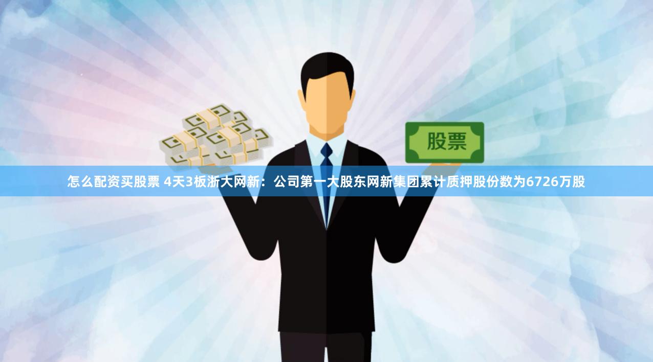 怎么配资买股票 4天3板浙大网新：公司第一大股东网新集团累计质押股份数为6726万股
