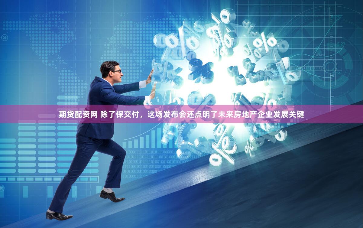 期货配资网 除了保交付，这场发布会还点明了未来房地产企业发展关键