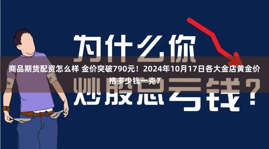 商品期货配资怎么样 金价突破790元！2024年10月17日各大金店黄金价格多少钱一克？