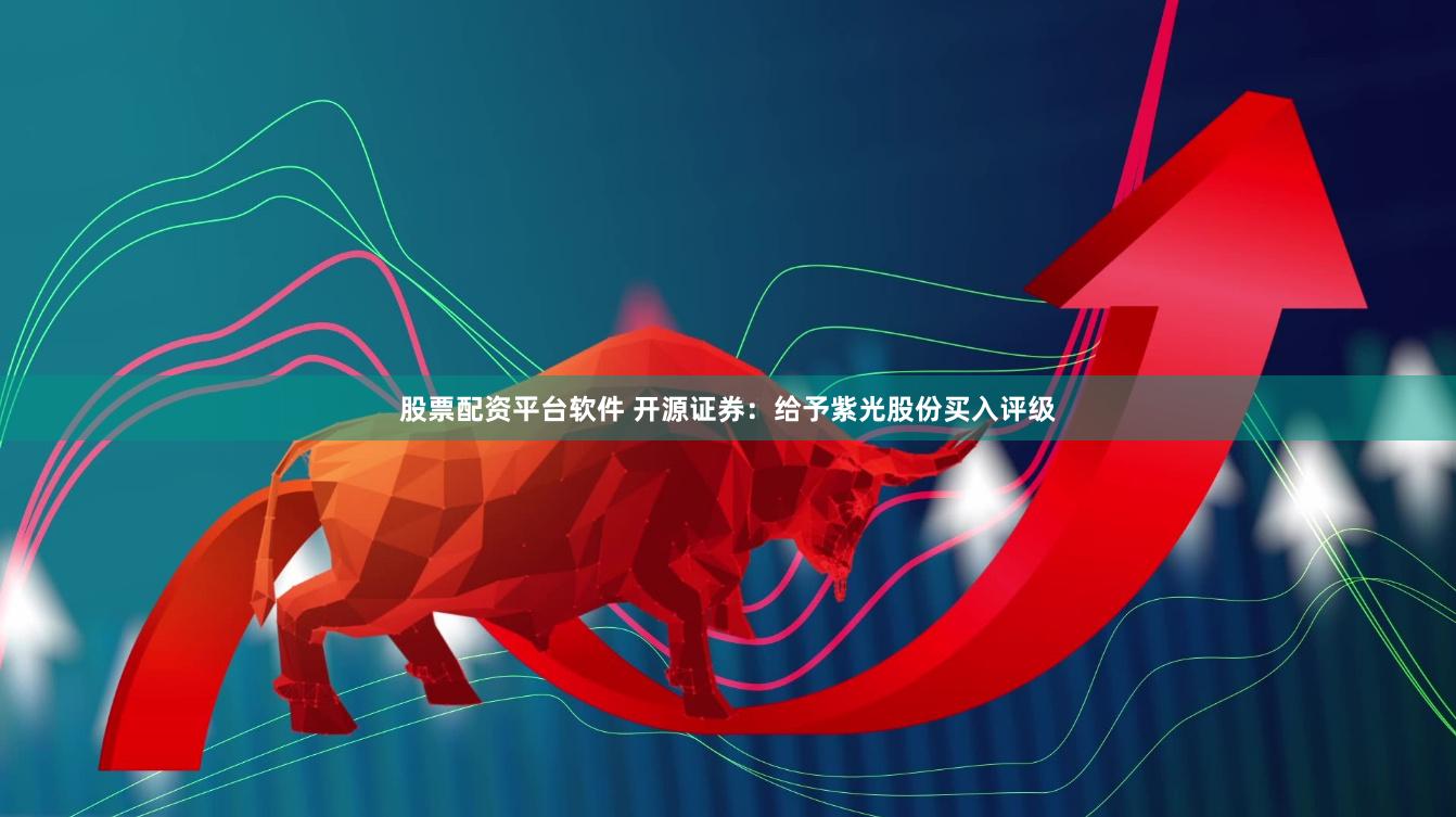 股票配资平台软件 开源证券：给予紫光股份买入评级