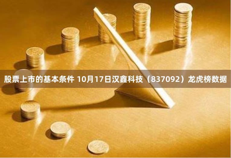 股票上市的基本条件 10月17日汉鑫科技（837092）龙虎榜数据