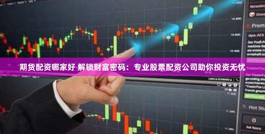 期货配资哪家好 解锁财富密码：专业股票配资公司助你投资无忧