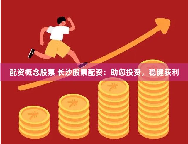 配资概念股票 长沙股票配资：助您投资，稳健获利