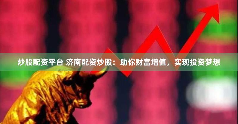 炒股配资平台 济南配资炒股：助你财富增值，实现投资梦想