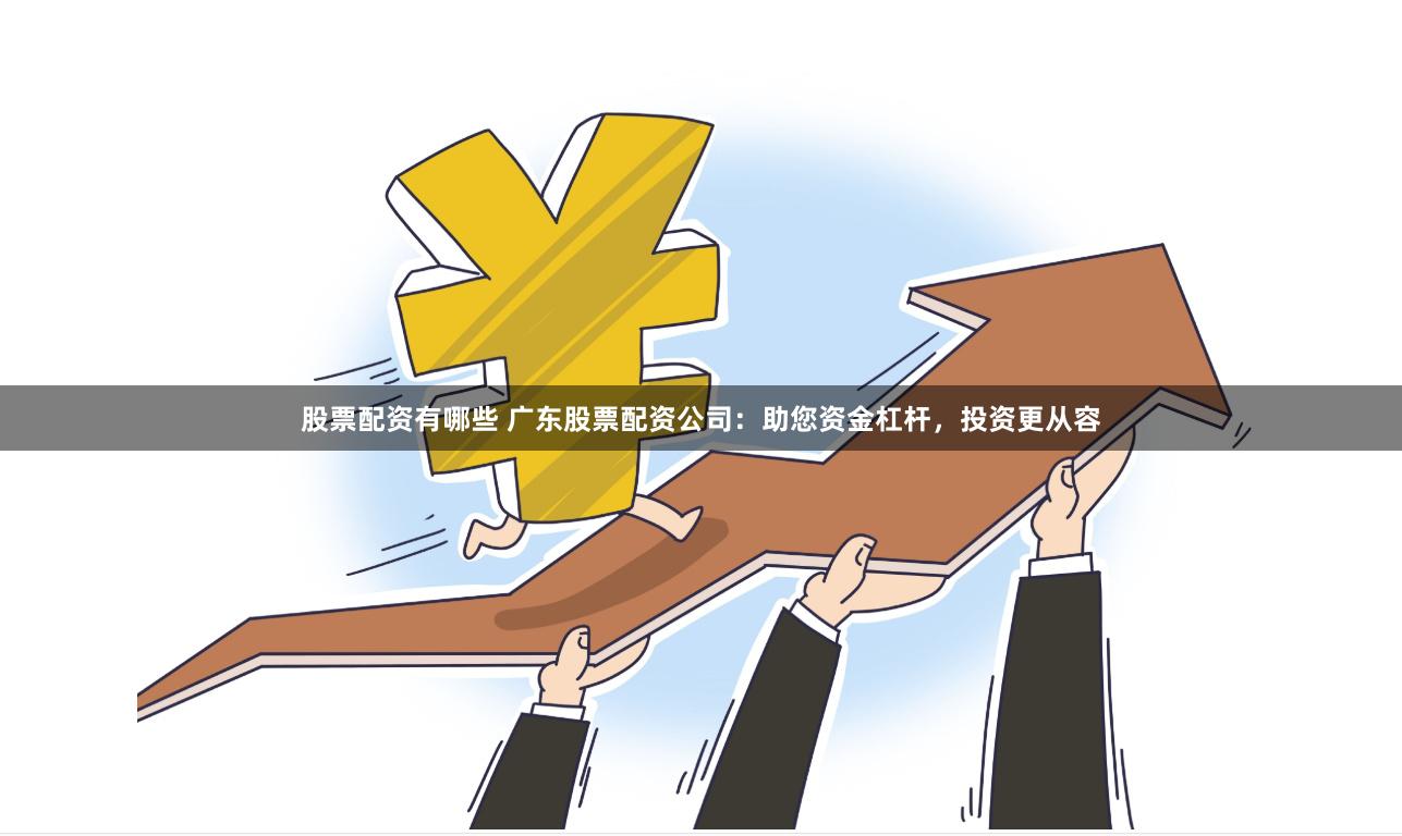 股票配资有哪些 广东股票配资公司：助您资金杠杆，投资更从容