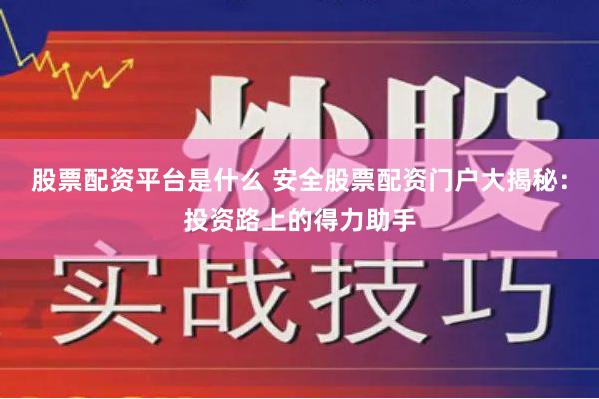 股票配资平台是什么 安全股票配资门户大揭秘：投资路上的得力助手