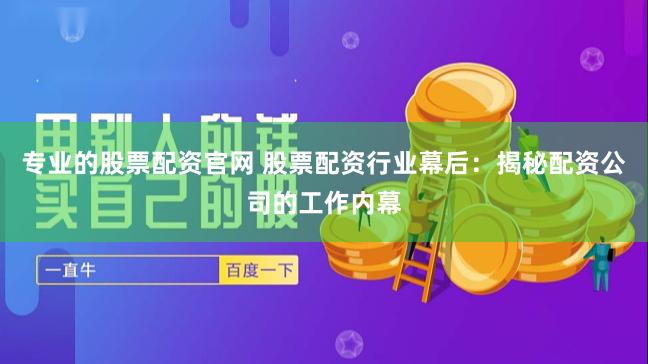 专业的股票配资官网 股票配资行业幕后：揭秘配资公司的工作内幕