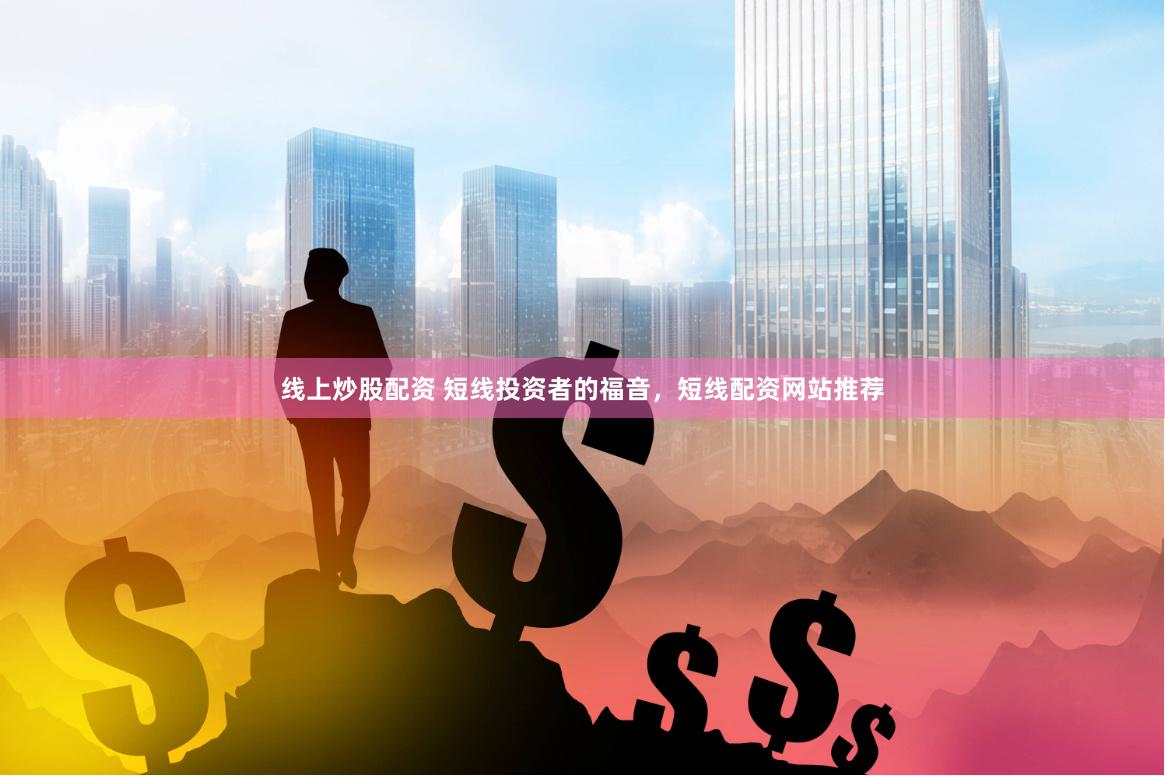 线上炒股配资 短线投资者的福音，短线配资网站推荐