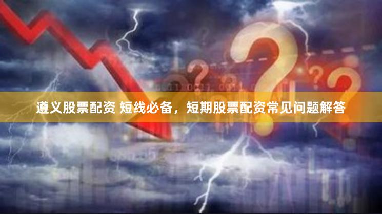 遵义股票配资 短线必备，短期股票配资常见问题解答