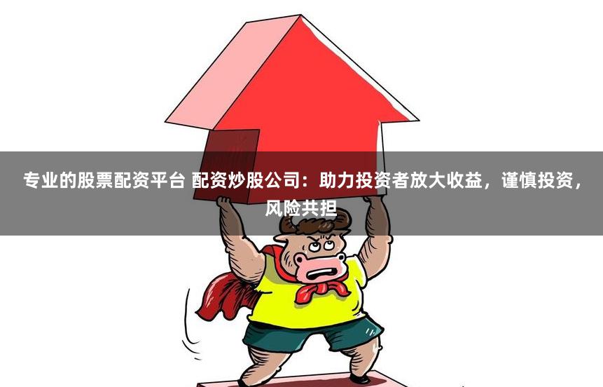 专业的股票配资平台 配资炒股公司：助力投资者放大收益，谨慎投资，风险共担