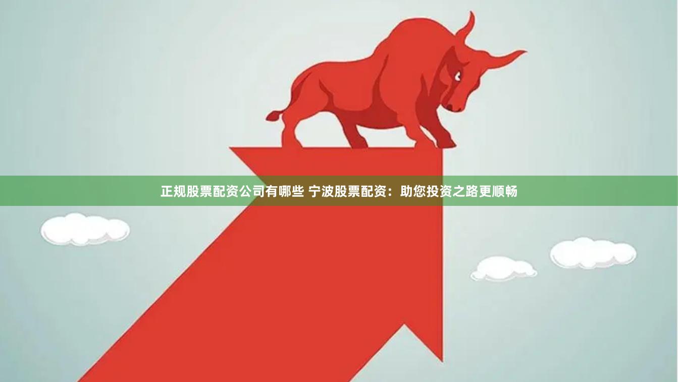 正规股票配资公司有哪些 宁波股票配资：助您投资之路更顺畅
