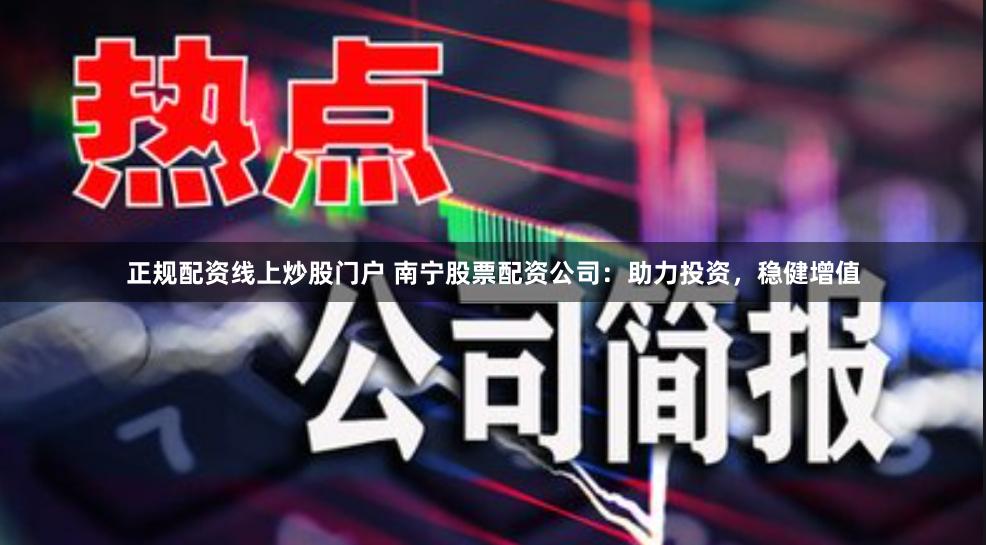 正规配资线上炒股门户 南宁股票配资公司：助力投资，稳健增值