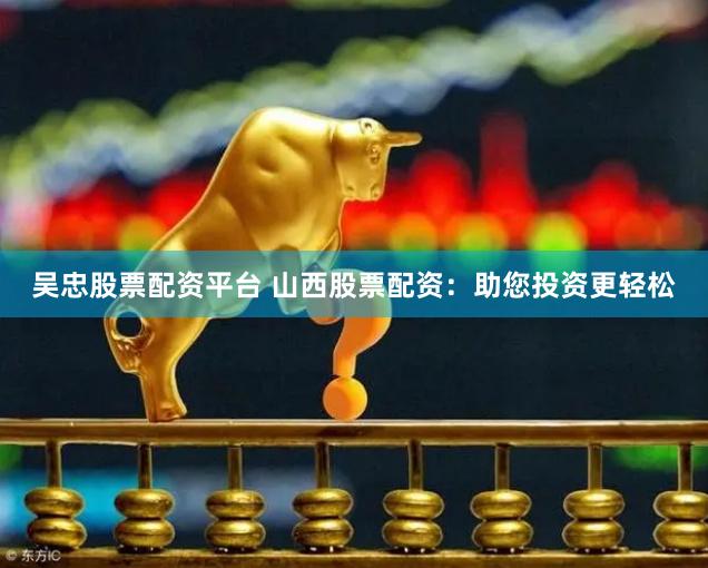 吴忠股票配资平台 山西股票配资：助您投资更轻松