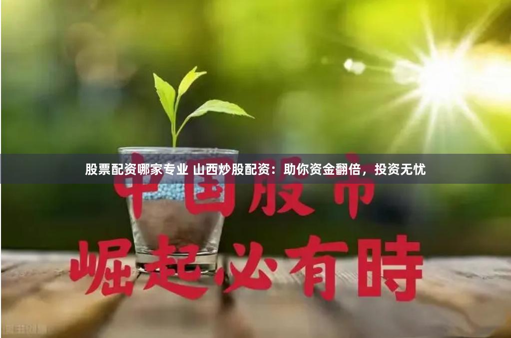 股票配资哪家专业 山西炒股配资：助你资金翻倍，投资无忧