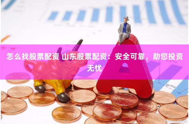 怎么找股票配资 山东股票配资：安全可靠，助您投资无忧
