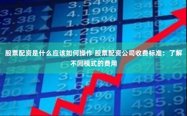 股票配资是什么应该如何操作 股票配资公司收费标准：了解不同模式的费用
