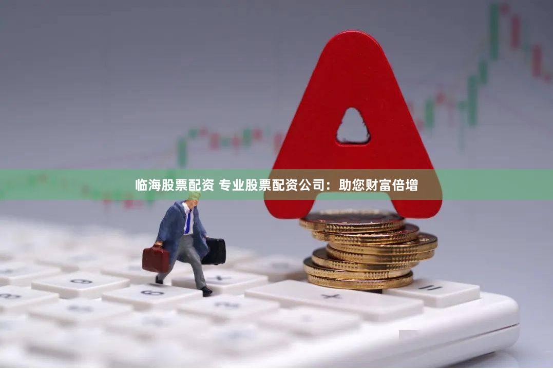 临海股票配资 专业股票配资公司：助您财富倍增