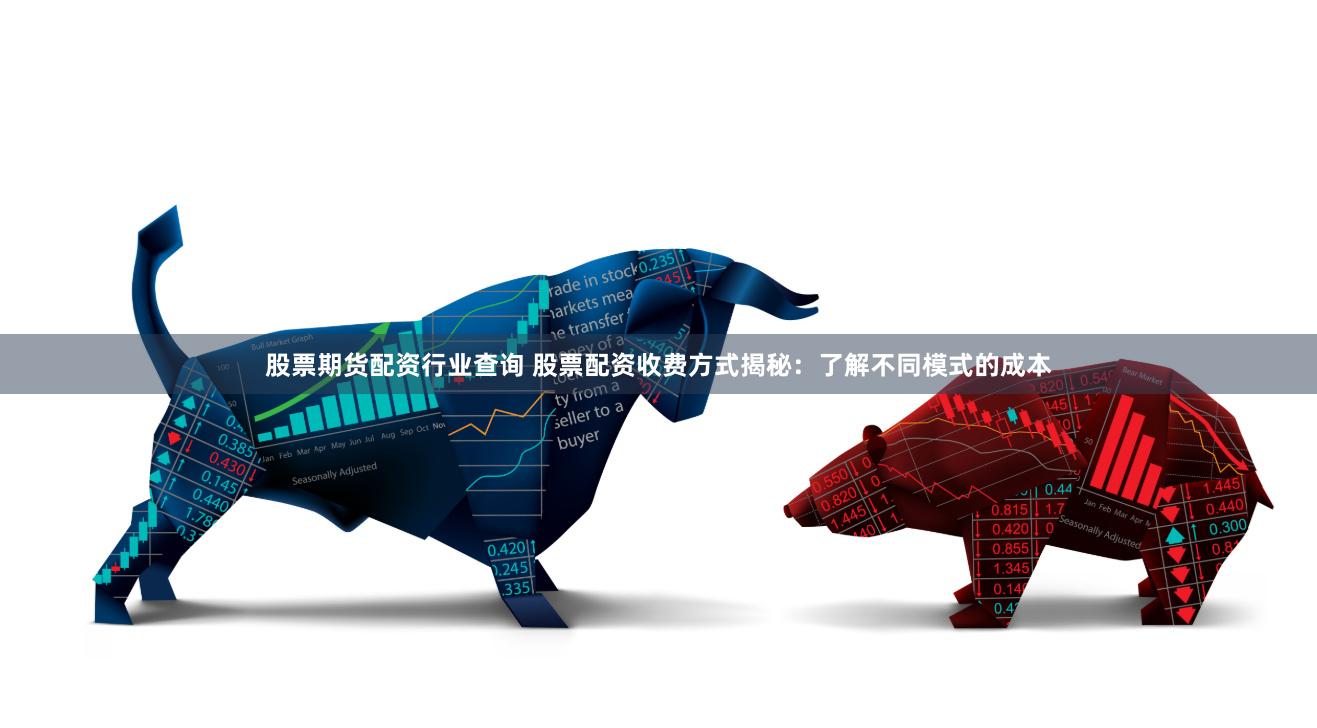 股票期货配资行业查询 股票配资收费方式揭秘：了解不同模式的成本